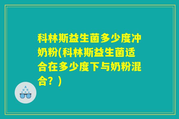 科林斯益生菌多少度冲奶粉(科林斯益生菌适合在多少度下与奶粉混合？)