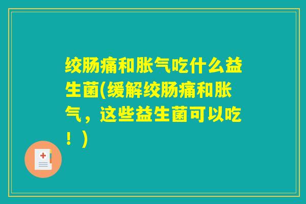 绞肠痛和胀气吃什么益生菌(缓解绞肠痛和胀气，这些益生菌可以吃！)