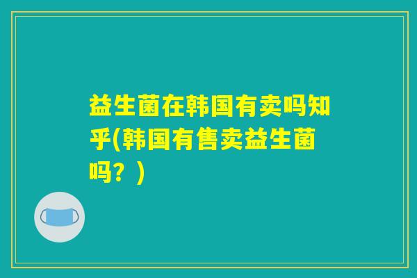 益生菌在韩国有卖吗知乎(韩国有售卖益生菌吗？)