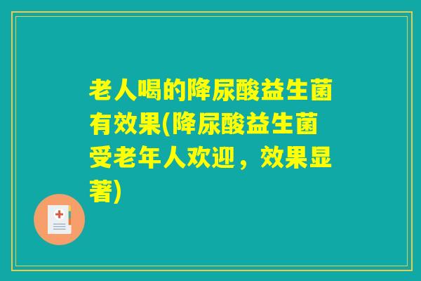 老人喝的降尿酸益生菌有效果(降尿酸益生菌受老年人欢迎，效果显著)