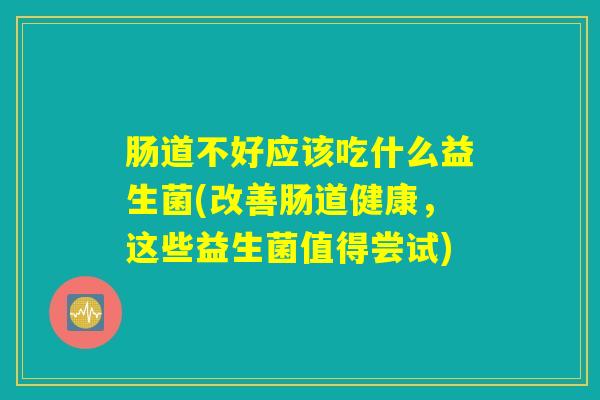 肠道不好应该吃什么益生菌(改善肠道健康，这些益生菌值得尝试)