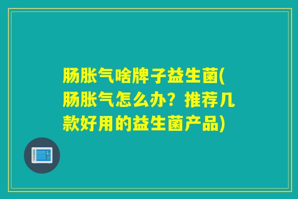 肠胀气啥牌子益生菌(肠胀气怎么办？推荐几款好用的益生菌产品)