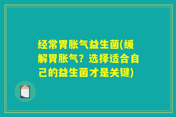经常胃胀气益生菌(缓解胃胀气？选择适合自己的益生菌才是关键)