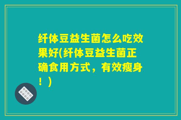 纤体豆益生菌怎么吃效果好(纤体豆益生菌正确食用方式，有效瘦身！)