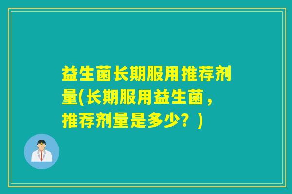 益生菌长期服用推荐剂量(长期服用益生菌，推荐剂量是多少？)