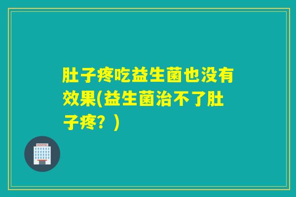 肚子疼吃益生菌也没有效果(益生菌治不了肚子疼？)