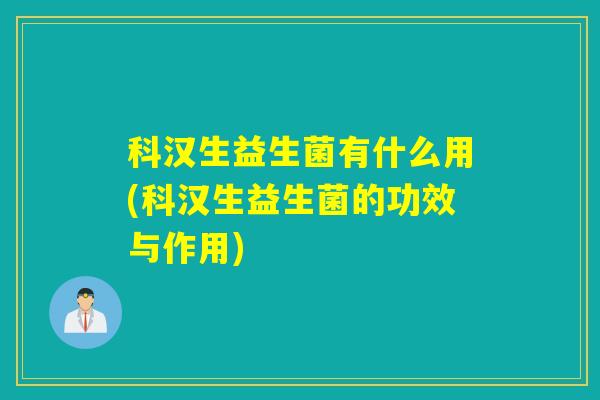 科汉生益生菌有什么用(科汉生益生菌的功效与作用)