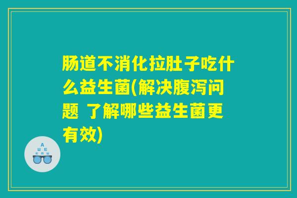 肠道不消化拉肚子吃什么益生菌(解决问题 了解哪些益生菌更有效) 肠道不消化拉肚子吃什么益生菌(解决问题 了解哪些益生菌更有效)