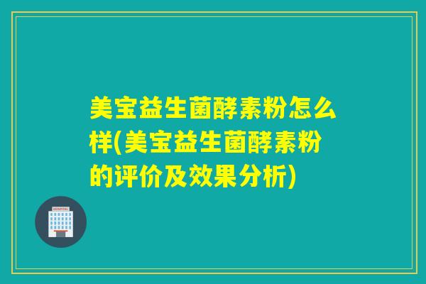 美宝益生菌酵素粉怎么样(美宝益生菌酵素粉的评价及效果分析) 美宝益生菌酵素粉怎么样(美宝益生菌酵素粉的评价及效果分析)