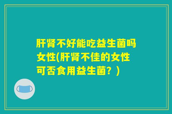 肝肾不好能吃益生菌吗女性(肝肾不佳的女性可否食用益生菌？)