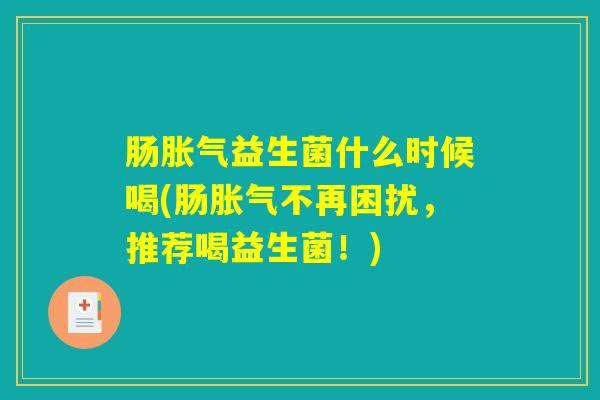 肠胀气益生菌什么时候喝(肠胀气不再困扰，推荐喝益生菌！)