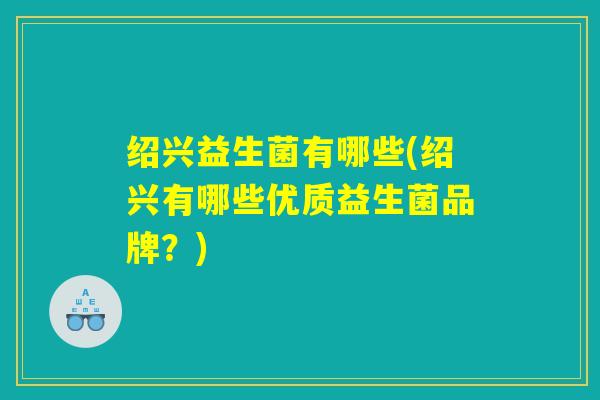 绍兴益生菌有哪些(绍兴有哪些优质益生菌品牌？)