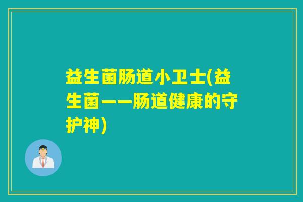 益生菌肠道小卫士(益生菌——肠道健康的守护神) 益生菌肠道小卫士(益生菌——肠道健康的守护神)