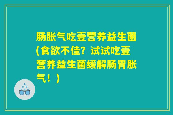 肠胀气吃壹营养益生菌(食欲不佳？试试吃壹营养益生菌缓解肠胃胀气！)