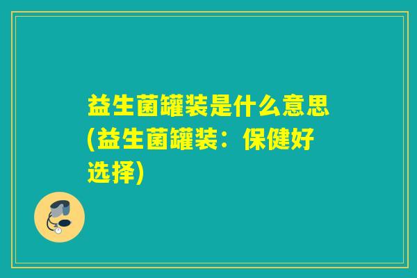 益生菌罐装是什么意思(益生菌罐装：保健好选择)