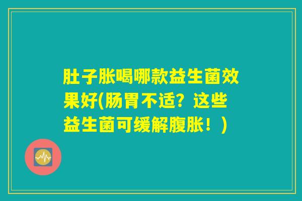肚子胀喝哪款益生菌效果好(肠胃不适?这些益生菌可缓解!) 肚子胀喝哪款益生菌效果好(肠胃不适?这些益生菌可缓解!)
