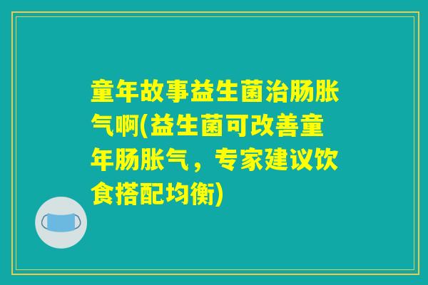 童年故事益生菌治肠胀气啊(益生菌可改善童年肠胀气，专家建议饮食搭配均衡)