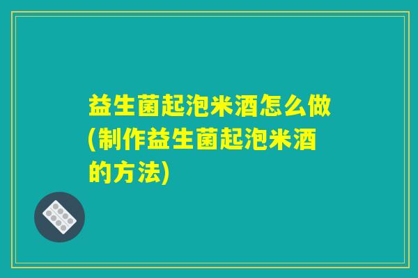 益生菌起泡米酒怎么做(制作益生菌起泡米酒的方法)