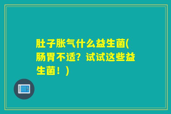 肚子胀气什么益生菌(肠胃不适？试试这些益生菌！)