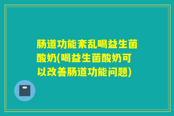 肠道功能紊乱喝益生菌酸奶(喝益生菌酸奶可以改善肠道功能问题)