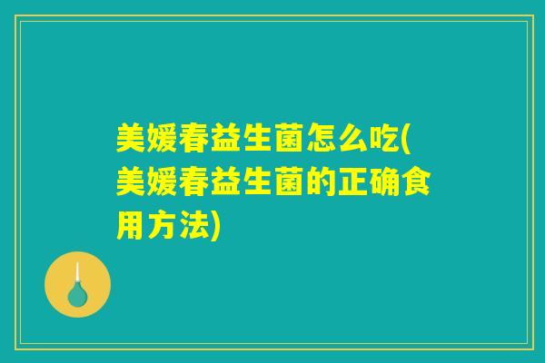 美媛春益生菌怎么吃(美媛春益生菌的正确食用方法) 美媛春益生菌怎么吃(美媛春益生菌的正确食用方法)