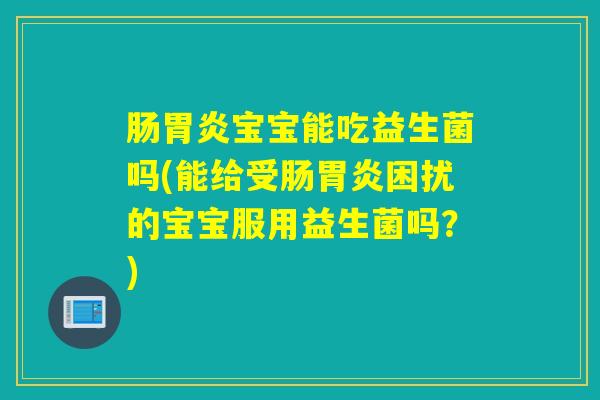 肠胃炎宝宝能吃益生菌吗(能给受肠胃炎困扰的宝宝服用益生菌吗？)