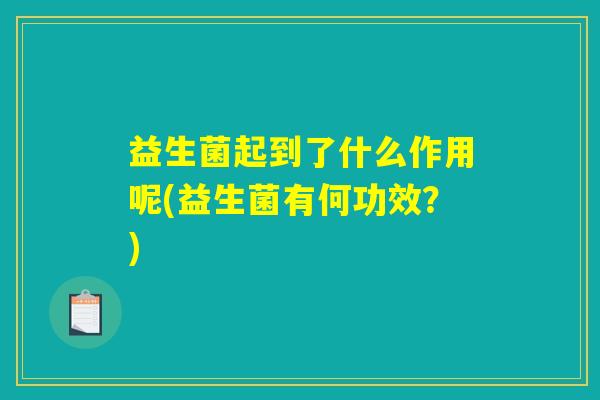 益生菌起到了什么作用呢(益生菌有何功效?) 益生菌起到了什么作用呢(益生菌有何功效?)