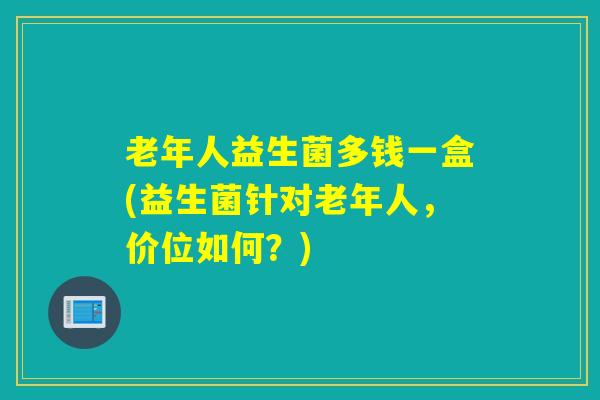 老年人益生菌多钱一盒(益生菌针对老年人，价位如何？)