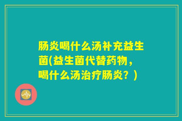 肠炎喝什么汤补充益生菌(益生菌代替药物，喝什么汤治疗肠炎？)