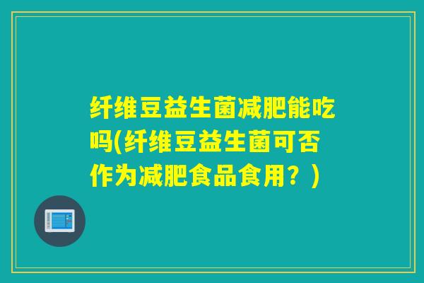 纤维豆益生菌减肥能吃吗(纤维豆益生菌可否作为减肥食品食用？)