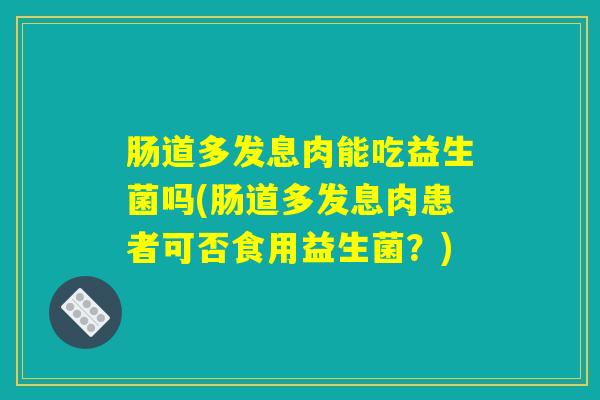 肠道多发息肉能吃益生菌吗(肠道多发息肉患者可否食用益生菌?) 肠道多发息肉能吃益生菌吗(肠道多发息肉患者可否食用益生菌?)