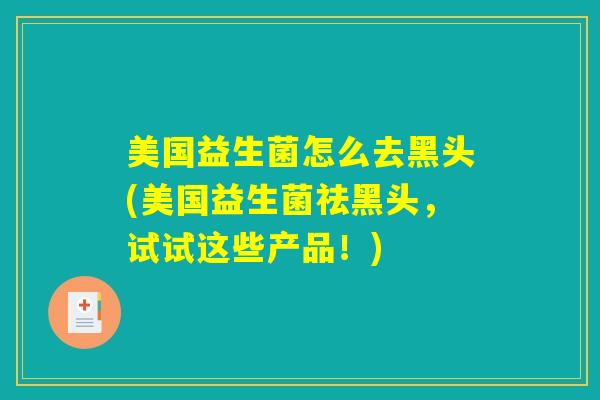 美国益生菌怎么去黑头(美国益生菌祛黑头，试试这些产品！)