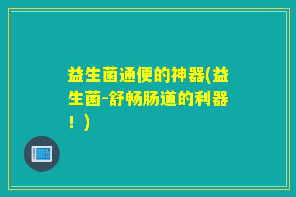 益生菌通便的神器(益生菌-舒畅肠道的利器！)