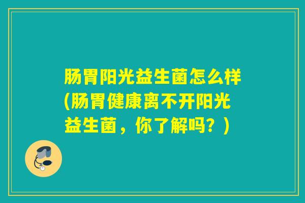 肠胃阳光益生菌怎么样(肠胃健康离不开阳光益生菌，你了解吗？)