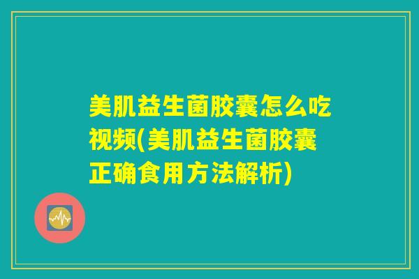 美肌益生菌胶囊怎么吃视频(美肌益生菌胶囊正确食用方法解析)