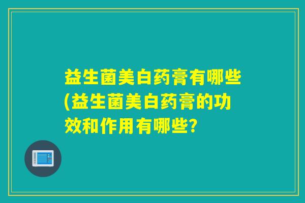益生菌美白药膏有哪些(益生菌美白药膏的功效和作用有哪些？