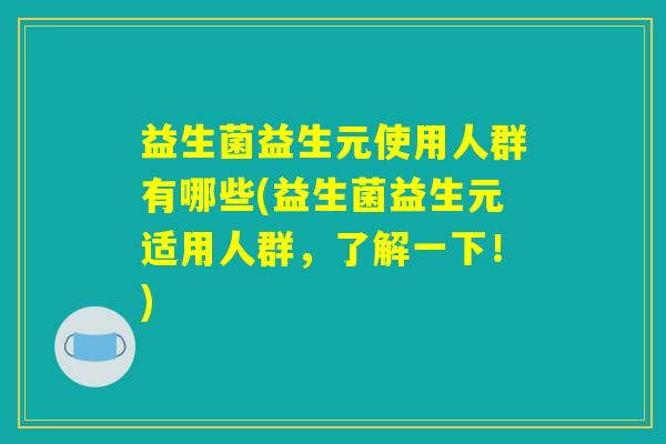 益生菌益生元使用人群有哪些(益生菌益生元适用人群，了解一下！)