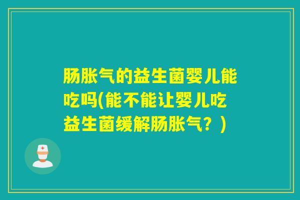 肠胀气的益生菌婴儿能吃吗(能不能让婴儿吃益生菌缓解肠胀气？)