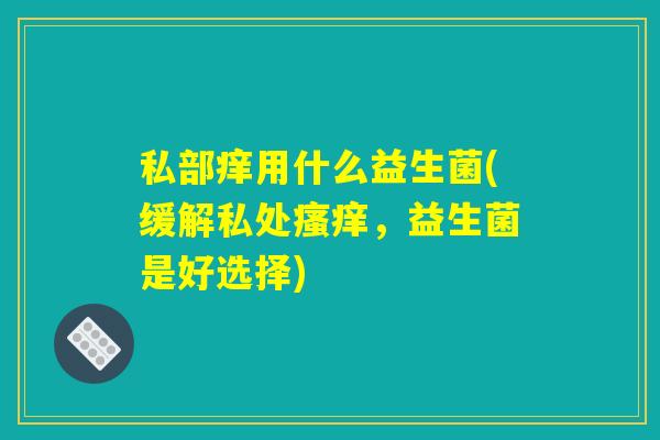 私部痒用什么益生菌(缓解私处瘙痒，益生菌是好选择)