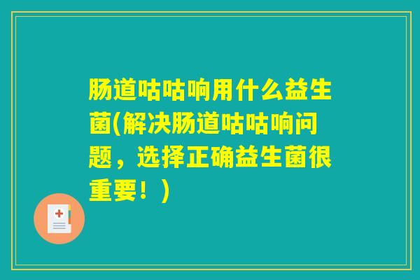 肠道咕咕响用什么益生菌(解决肠道咕咕响问题，选择正确益生菌很重要！)