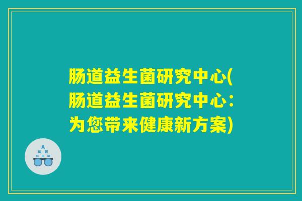 肠道益生菌研究中心(肠道益生菌研究中心：为您带来健康新方案)