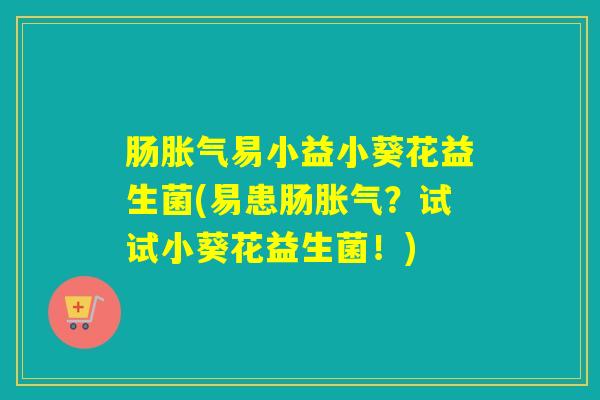 肠胀气易小益小葵花益生菌(易患肠胀气？试试小葵花益生菌！)