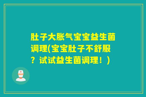 肚子大胀气宝宝益生菌调理(宝宝肚子不舒服？试试益生菌调理！)