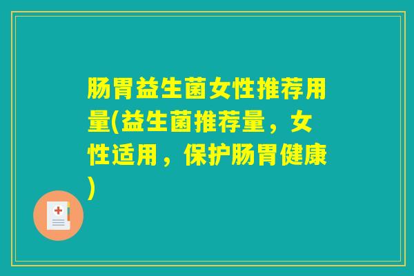 肠胃益生菌女性推荐用量(益生菌推荐量，女性适用，保护肠胃健康)