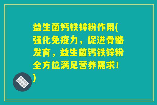 益生菌钙铁锌粉作用(强化免疫力，促进骨骼发育，益生菌钙铁锌粉全方位满足营养需求！)