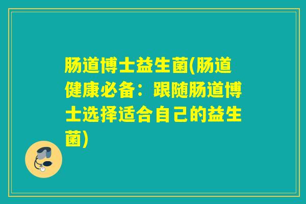 肠道博士益生菌(肠道健康必备：跟随肠道博士选择适合自己的益生菌)