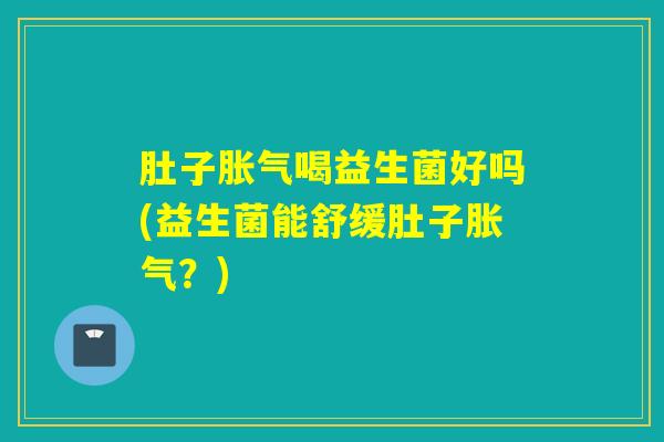 肚子胀气喝益生菌好吗(益生菌能舒缓肚子胀气？)