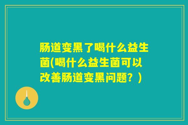 肠道变黑了喝什么益生菌(喝什么益生菌可以改善肠道变黑问题？)