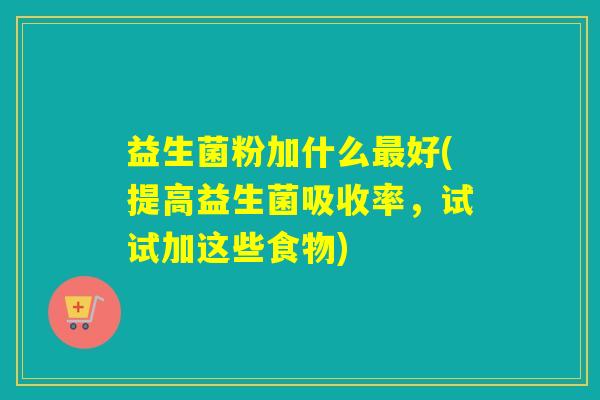 益生菌粉加什么最好(提高益生菌吸收率，试试加这些食物)