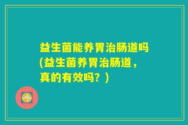 益生菌能养胃治肠道吗(益生菌养胃治肠道，真的有效吗？)